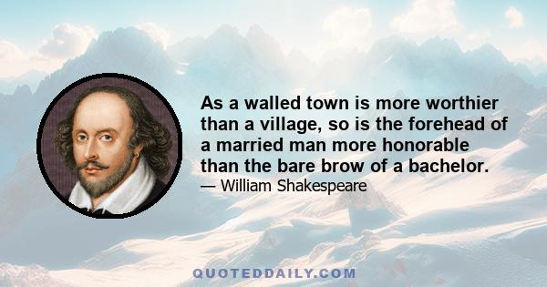 As a walled town is more worthier than a village, so is the forehead of a married man more honorable than the bare brow of a bachelor.