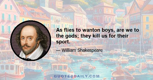 As flies to wanton boys, are we to the gods; they kill us for their sport.