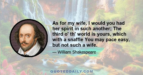 As for my wife, I would you had her spirit in such another; The third o' th' world is yours, which with a snaffle You may pace easy, but not such a wife.