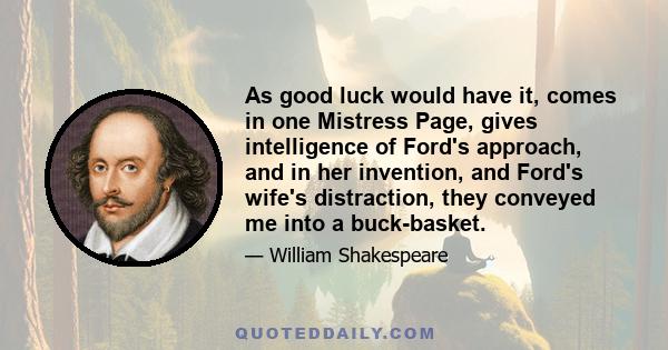 As good luck would have it, comes in one Mistress Page, gives intelligence of Ford's approach, and in her invention, and Ford's wife's distraction, they conveyed me into a buck-basket.