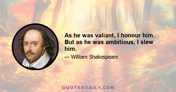 As he was valiant, I honour him. But as he was ambitious, I slew him.