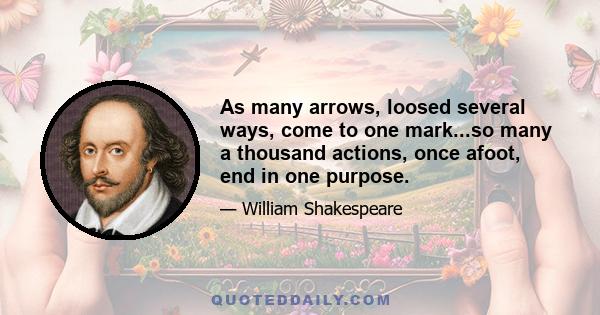 As many arrows, loosed several ways, come to one mark...so many a thousand actions, once afoot, end in one purpose.