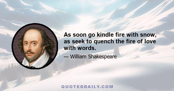 As soon go kindle fire with snow, as seek to quench the fire of love with words.