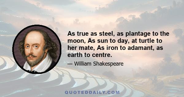 As true as steel, as plantage to the moon, As sun to day, at turtle to her mate, As iron to adamant, as earth to centre.