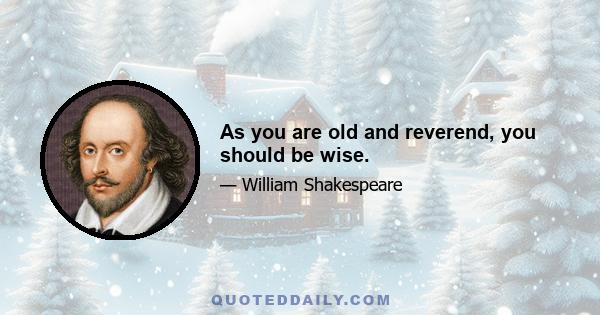 As you are old and reverend, you should be wise.