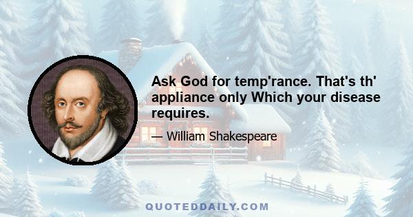 Ask God for temp'rance. That's th' appliance only Which your disease requires.