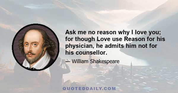 Ask me no reason why I love you; for though Love use Reason for his physician, he admits him not for his counsellor.