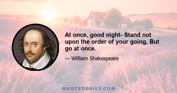 At once, good night- Stand not upon the order of your going, But go at once.