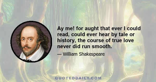 Ay me! for aught that ever I could read, could ever hear by tale or history, the course of true love never did run smooth.