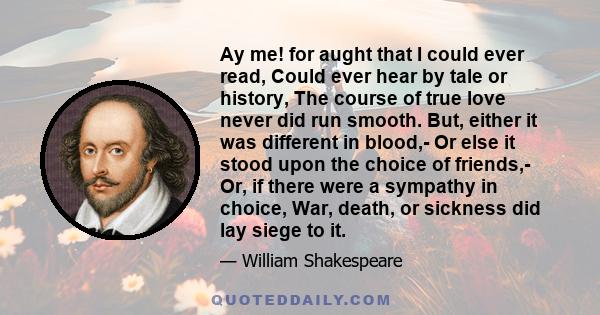 Ay me! for aught that I could ever read, Could ever hear by tale or history, The course of true love never did run smooth. But, either it was different in blood,- Or else it stood upon the choice of friends,- Or, if