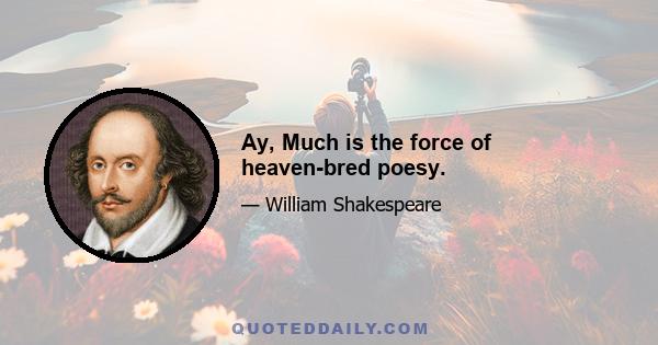 Ay, Much is the force of heaven-bred poesy.