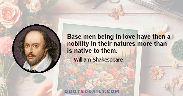 Base men being in love have then a nobility in their natures more than is native to them.