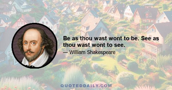 Be as thou wast wont to be. See as thou wast wont to see.