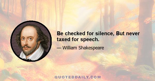 Be checked for silence, But never taxed for speech.