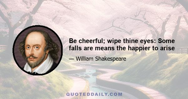 Be cheerful; wipe thine eyes: Some falls are means the happier to arise