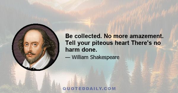 Be collected. No more amazement. Tell your piteous heart There's no harm done.