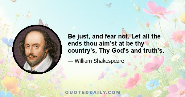 Be just, and fear not. Let all the ends thou aim'st at be thy country's, Thy God's and truth's.