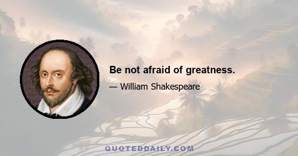 Be not afraid of greatness.