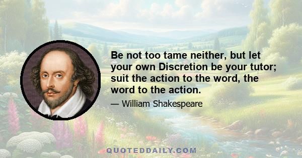 Be not too tame neither, but let your own Discretion be your tutor; suit the action to the word, the word to the action.