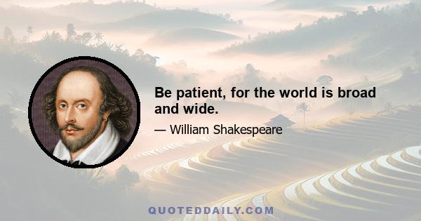 Be patient, for the world is broad and wide.