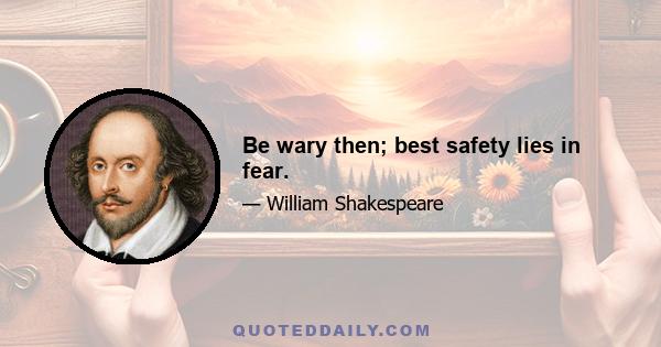 Be wary then; best safety lies in fear.