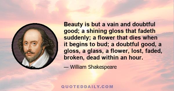 Beauty is but a vain and doubtful good; a shining gloss that fadeth suddenly; a flower that dies when it begins to bud; a doubtful good, a gloss, a glass, a flower, lost, faded, broken, dead within an hour.