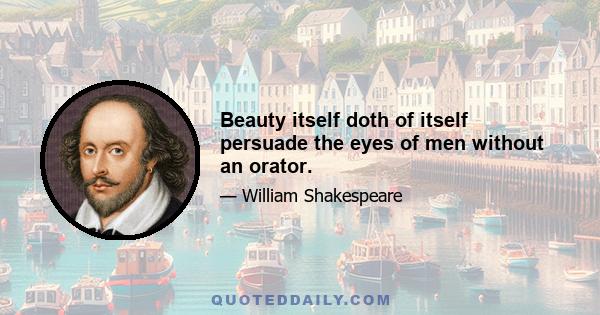 Beauty itself doth of itself persuade the eyes of men without an orator.