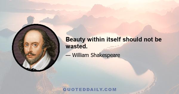 Beauty within itself should not be wasted.