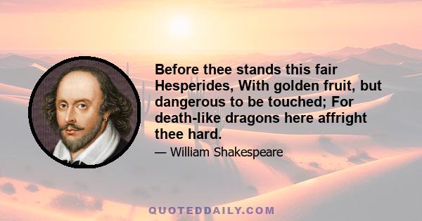 Before thee stands this fair Hesperides, With golden fruit, but dangerous to be touched; For death-like dragons here affright thee hard.