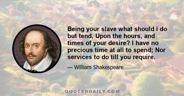 Being your slave what should I do but tend, Upon the hours, and times of your desire? I have no precious time at all to spend; Nor services to do till you require.