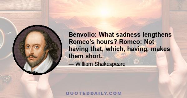 Benvolio: What sadness lengthens Romeo's hours? Romeo: Not having that, which, having, makes them short.