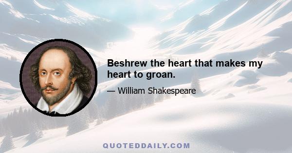 Beshrew the heart that makes my heart to groan.