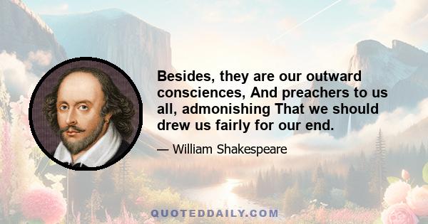 Besides, they are our outward consciences, And preachers to us all, admonishing That we should drew us fairly for our end.