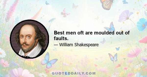 Best men oft are moulded out of faults.