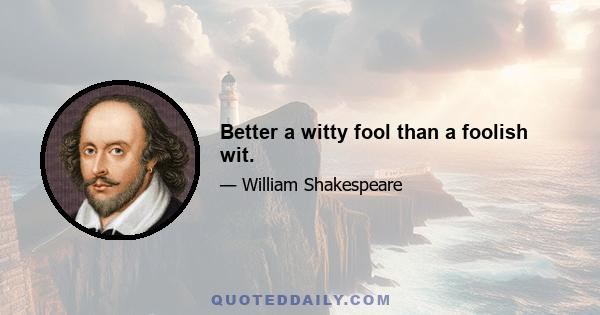 Better a witty fool than a foolish wit.