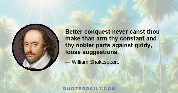 Better conquest never canst thou make than arm thy constant and thy nobler parts against giddy, loose suggestions.