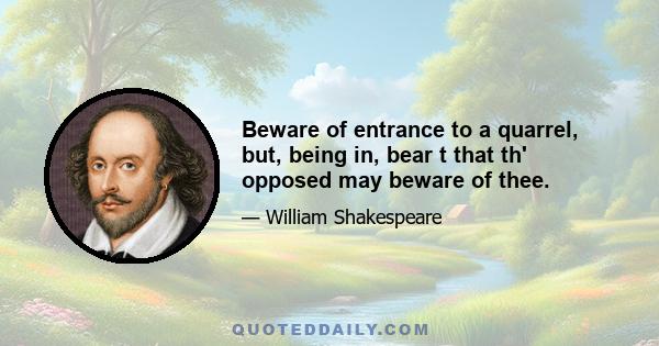 Beware of entrance to a quarrel, but, being in, bear t that th' opposed may beware of thee.