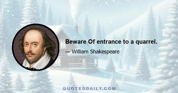 Beware Of entrance to a quarrel.