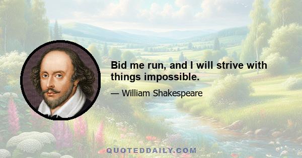 Bid me run, and I will strive with things impossible.