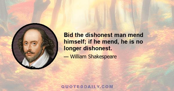 Bid the dishonest man mend himself; if he mend, he is no longer dishonest.