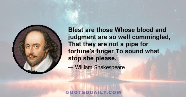 Blest are those Whose blood and judgment are so well commingled, That they are not a pipe for fortune's finger To sound what stop she please.