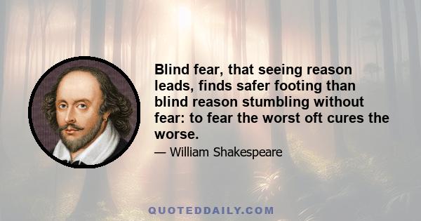 Blind fear, that seeing reason leads, finds safer footing than blind reason stumbling without fear: to fear the worst oft cures the worse.