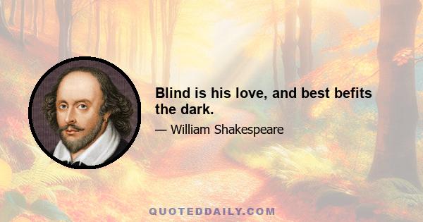 Blind is his love, and best befits the dark.