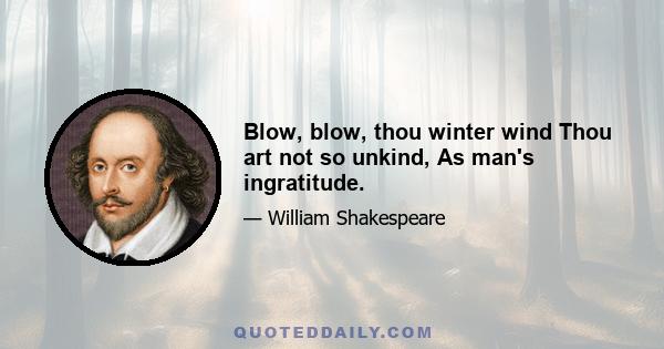 Blow, blow, thou winter wind Thou art not so unkind, As man's ingratitude.