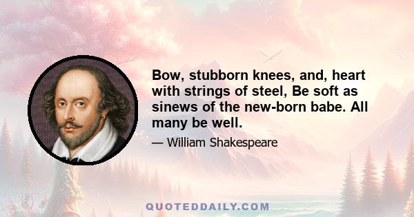 Bow, stubborn knees, and, heart with strings of steel, Be soft as sinews of the new-born babe. All many be well.