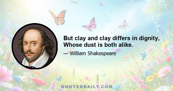 But clay and clay differs in dignity, Whose dust is both alike.