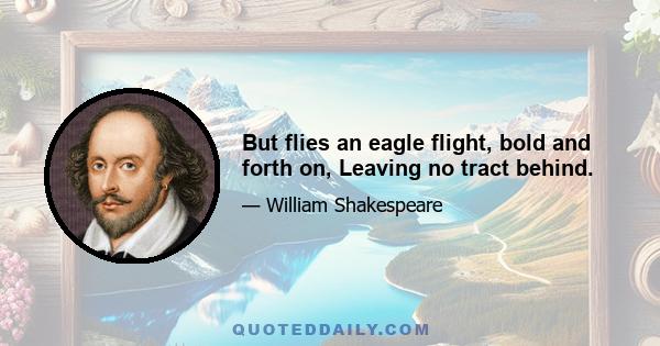 But flies an eagle flight, bold and forth on, Leaving no tract behind.