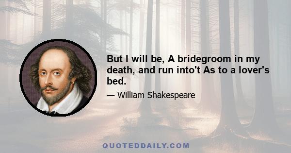 But I will be, A bridegroom in my death, and run into't As to a lover's bed.