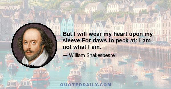 But I will wear my heart upon my sleeve For daws to peck at: I am not what I am.