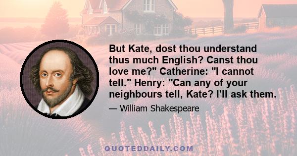 But Kate, dost thou understand thus much English? Canst thou love me? Catherine: I cannot tell. Henry: Can any of your neighbours tell, Kate? I'll ask them.